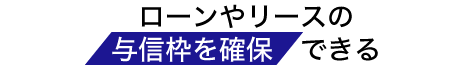 ローンやリースの与信枠を確保できる